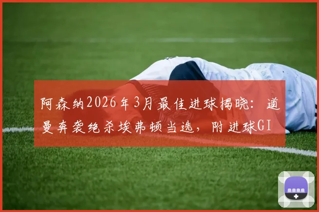 阿森纳2026年3月最佳进球揭晓:道曼奔袭绝杀埃弗顿当选,附进球GIF及历届月度最佳精彩回顾