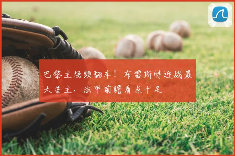巴黎主场频翻车!布雷斯特迎战最大苦主,法甲前瞻看点十足
