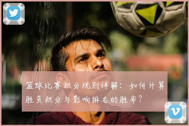 篮球比赛积分规则详解:如何计算胜负积分与影响排名的胜率?