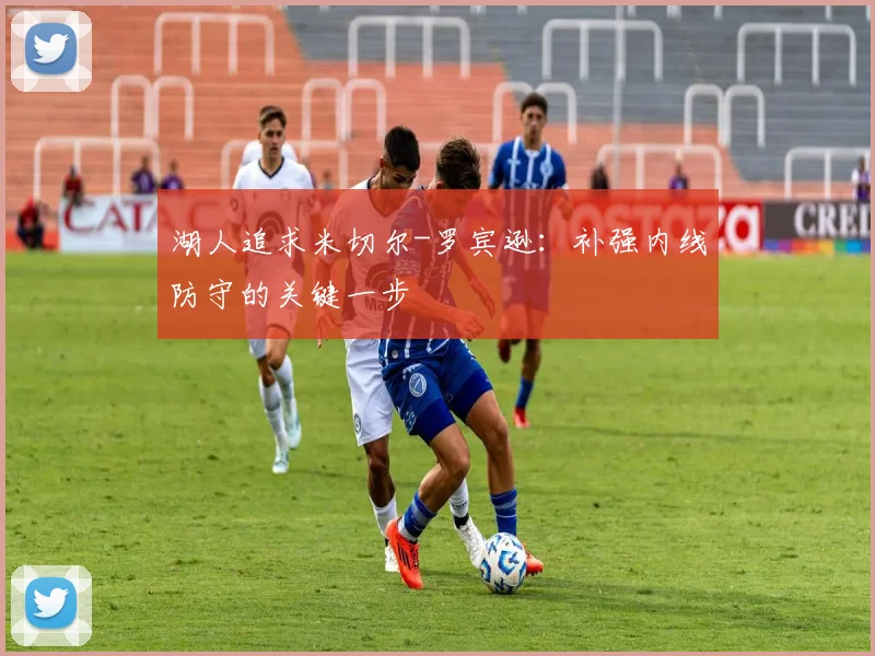 湖人追求米切尔-罗宾逊：补强内线防守的关键一步