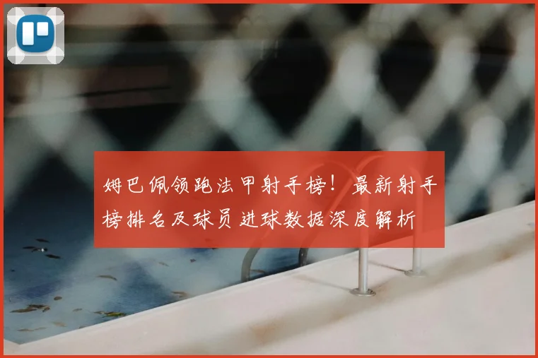 姆巴佩领跑法甲射手榜!最新射手榜排名及球员进球数据深度解析
