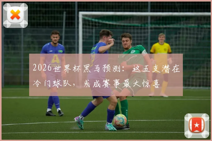 2026世界杯黑马预测:这五支潜在冷门球队,或成赛事最大惊喜