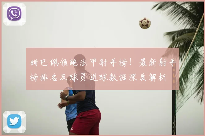 姆巴佩领跑法甲射手榜!最新射手榜排名及球员进球数据深度解析