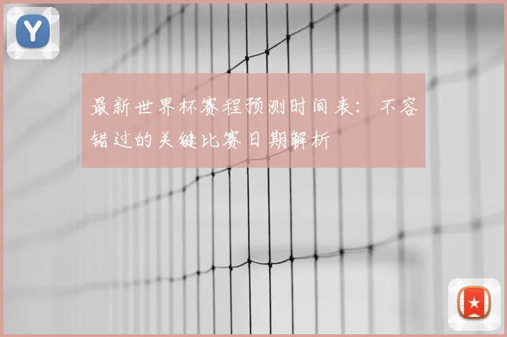 最新世界杯赛程预测时间表:不容错过的关键比赛日期解析