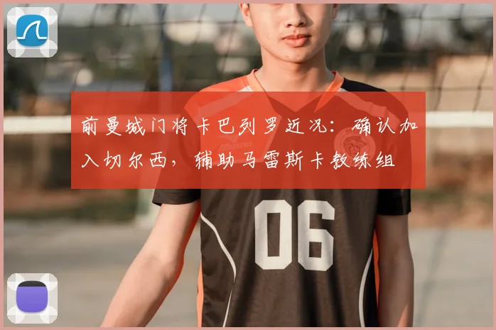 前曼城门将卡巴列罗近况：确认加入切尔西，辅助马雷斯卡教练组