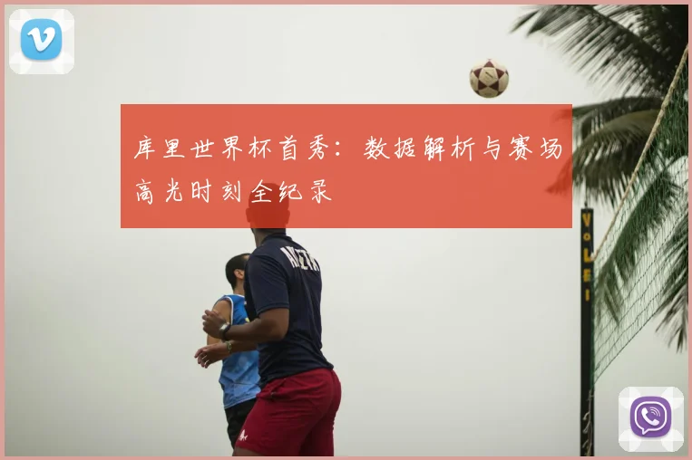 库里世界杯首秀:数据解析与赛场高光时刻全纪录