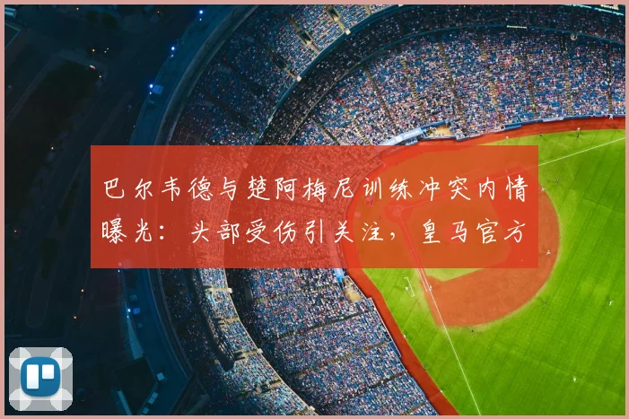 巴尔韦德与楚阿梅尼训练冲突内情曝光：头部受伤引关注，皇马官方紧急应对措施解析