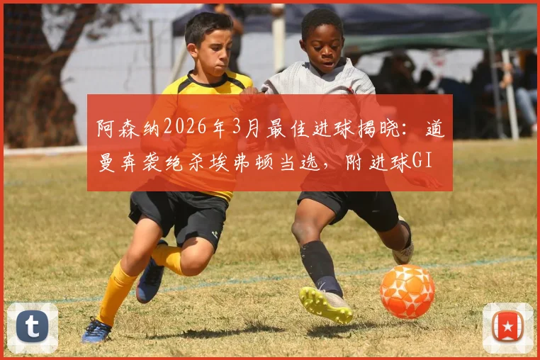 阿森纳2026年3月最佳进球揭晓:道曼奔袭绝杀埃弗顿当选,附进球GIF及历届月度最佳精彩回顾