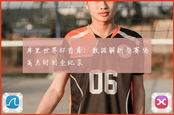 库里世界杯首秀:数据解析与赛场高光时刻全纪录