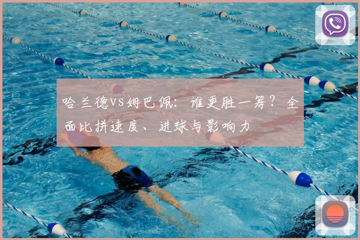 哈兰德vs姆巴佩:谁更胜一筹?全面比拼速度、进球与影响力