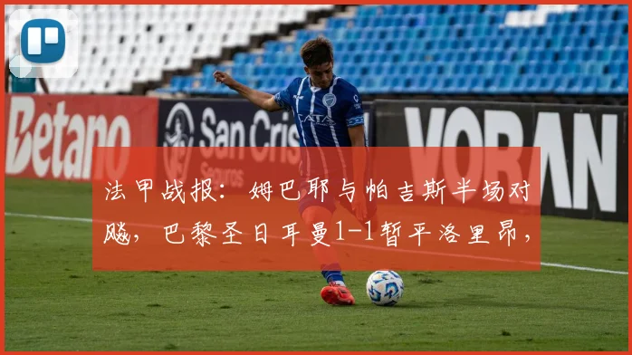 法甲战报：姆巴耶与帕吉斯半场对飚，巴黎圣日耳曼1-1暂平洛里昂，精彩进球集锦回顾