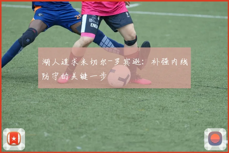 湖人追求米切尔-罗宾逊：补强内线防守的关键一步