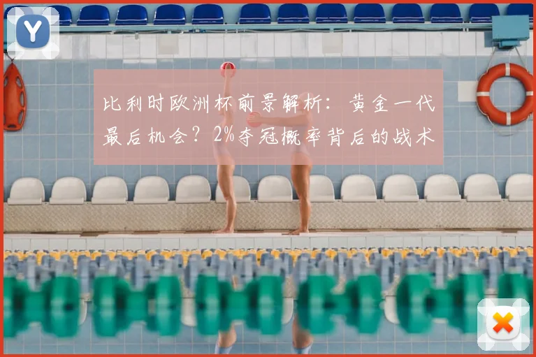 比利时欧洲杯前景解析:黄金一代最后机会?2%夺冠概率背后的战术困境与数据短板