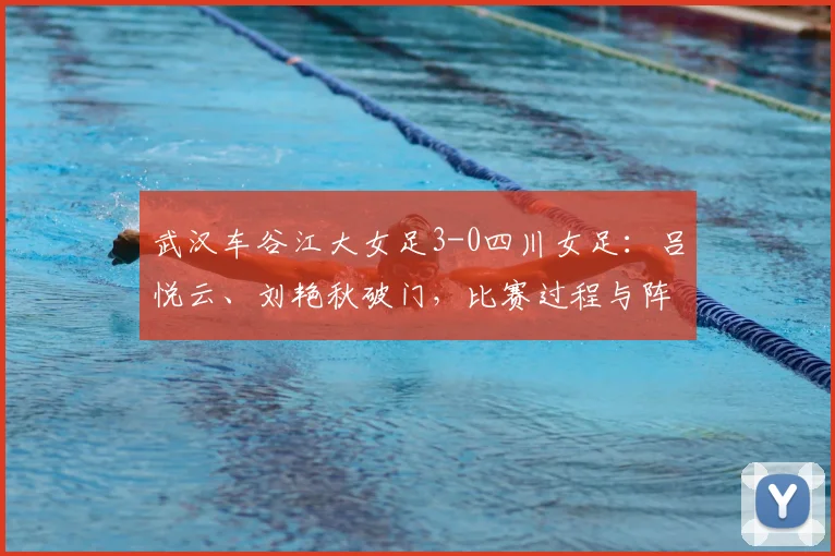 武汉车谷江大女足3-0四川女足:吕悦云、刘艳秋破门,比赛过程与阵容解析