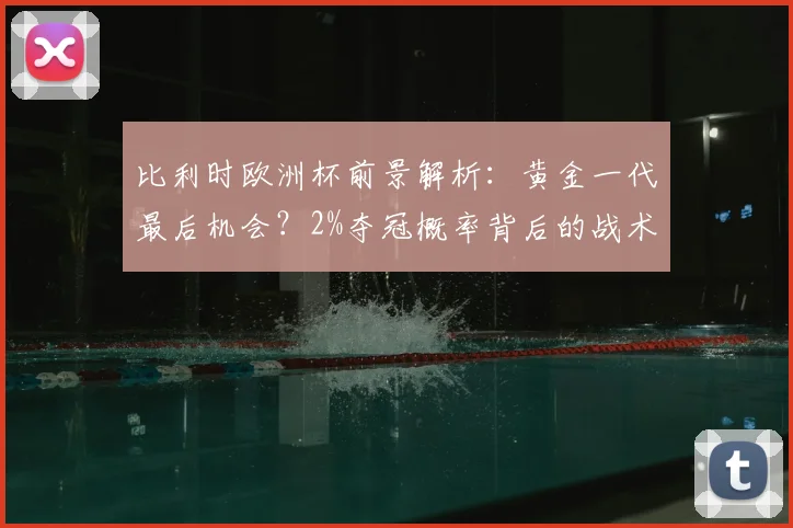 比利时欧洲杯前景解析:黄金一代最后机会?2%夺冠概率背后的战术困境与数据短板