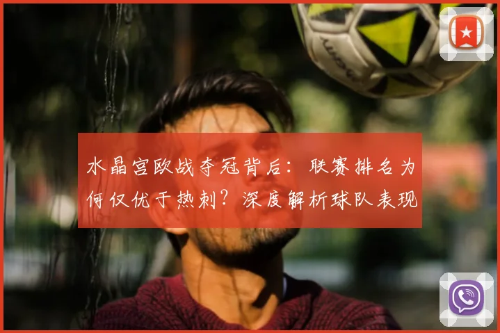 水晶宫欧战夺冠背后:联赛排名为何仅优于热刺?深度解析球队表现