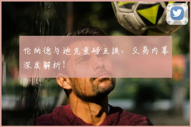 伦纳德与迪克重磅互换,交易内幕深度解析!