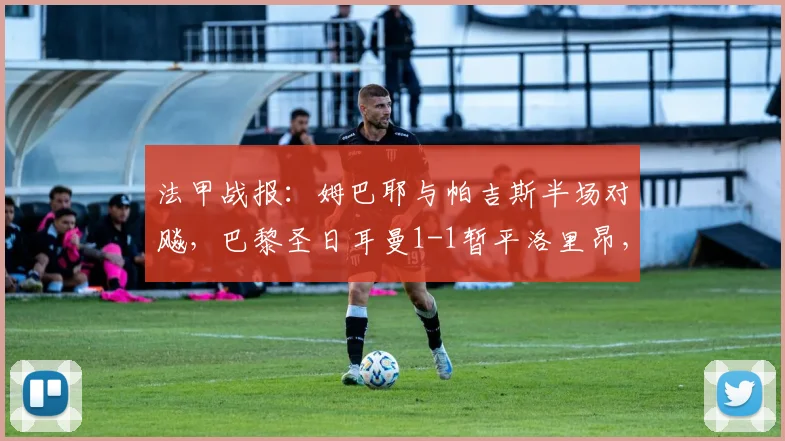 法甲战报:姆巴耶与帕吉斯半场对飚,巴黎圣日耳曼1-1暂平洛里昂,精彩进球集锦回顾